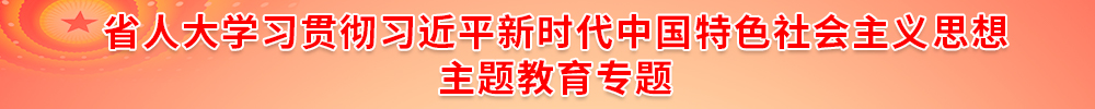 省人大學習貫徹習近平新時代中國特色社會主義思想主題教育專題 